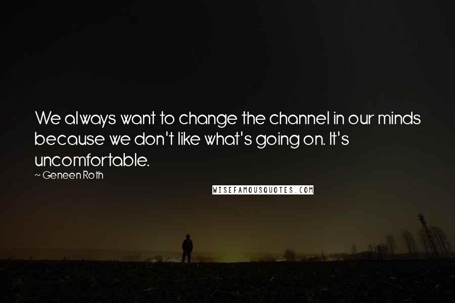 Geneen Roth Quotes: We always want to change the channel in our minds because we don't like what's going on. It's uncomfortable.