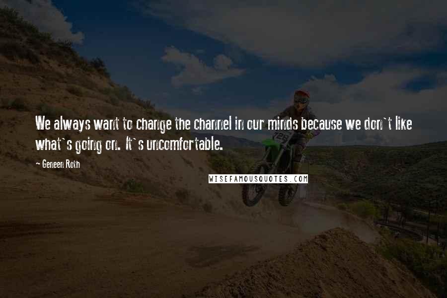 Geneen Roth Quotes: We always want to change the channel in our minds because we don't like what's going on. It's uncomfortable.