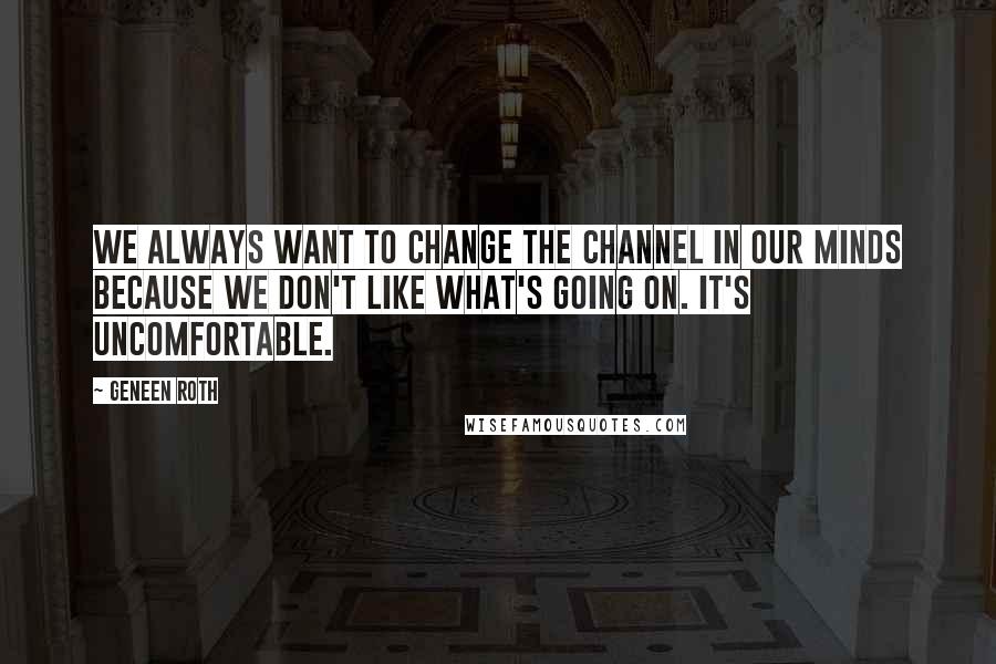 Geneen Roth Quotes: We always want to change the channel in our minds because we don't like what's going on. It's uncomfortable.