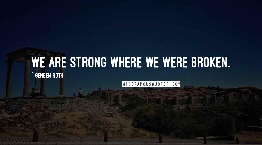 Geneen Roth Quotes: We are strong where we were broken.