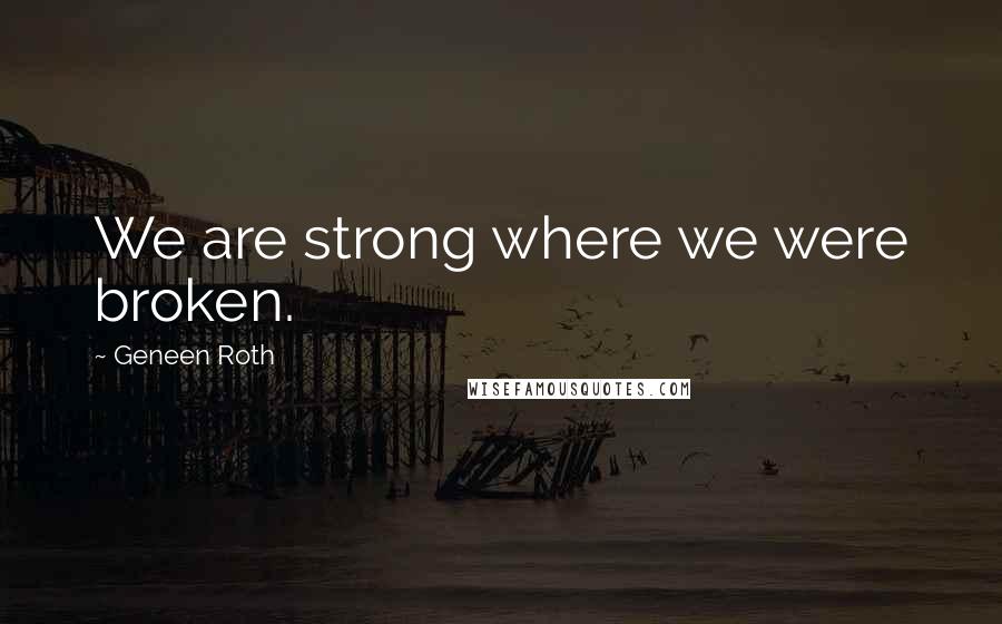 Geneen Roth Quotes: We are strong where we were broken.