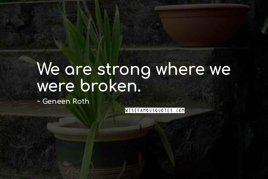 Geneen Roth Quotes: We are strong where we were broken.