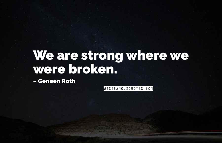 Geneen Roth Quotes: We are strong where we were broken.