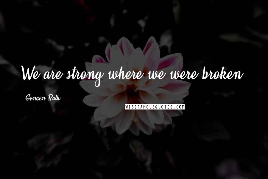 Geneen Roth Quotes: We are strong where we were broken.