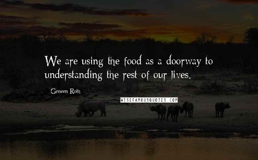 Geneen Roth Quotes: We are using the food as a doorway to understanding the rest of our lives.