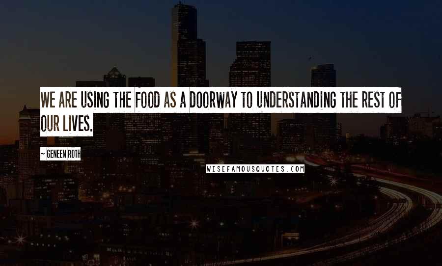 Geneen Roth Quotes: We are using the food as a doorway to understanding the rest of our lives.