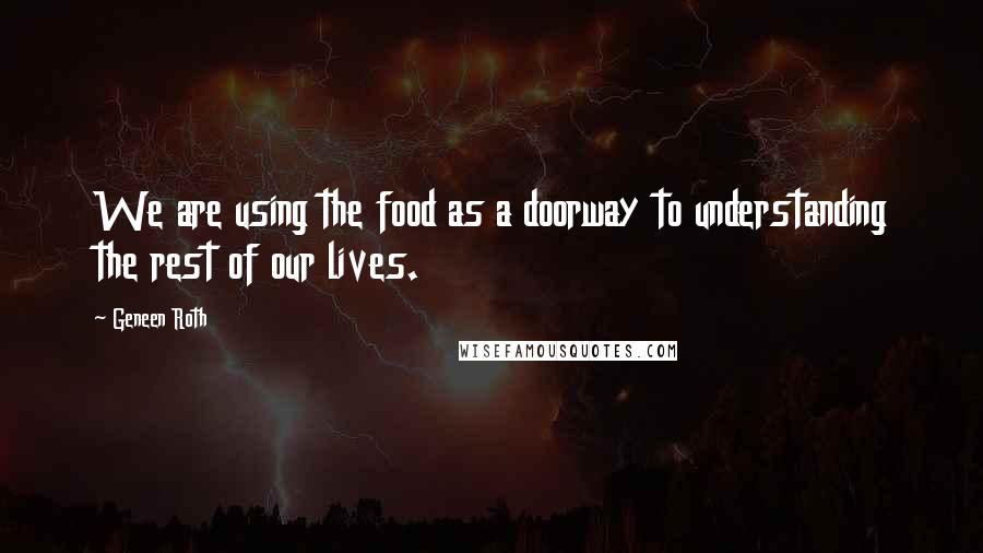 Geneen Roth Quotes: We are using the food as a doorway to understanding the rest of our lives.