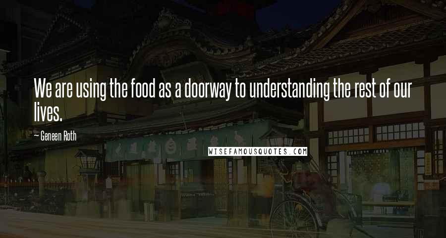 Geneen Roth Quotes: We are using the food as a doorway to understanding the rest of our lives.