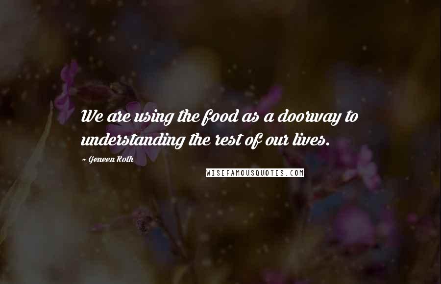 Geneen Roth Quotes: We are using the food as a doorway to understanding the rest of our lives.