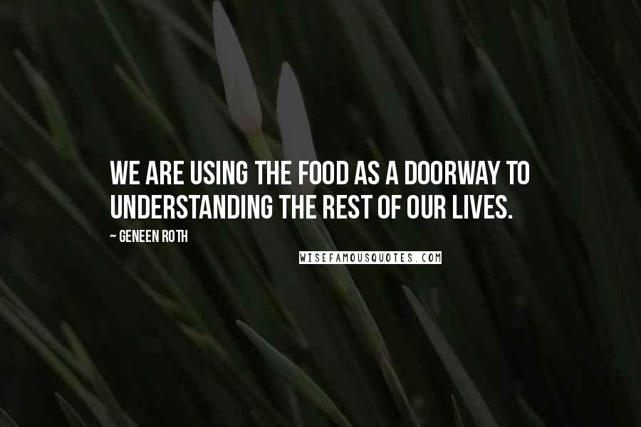 Geneen Roth Quotes: We are using the food as a doorway to understanding the rest of our lives.