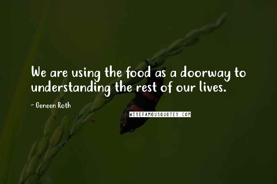 Geneen Roth Quotes: We are using the food as a doorway to understanding the rest of our lives.