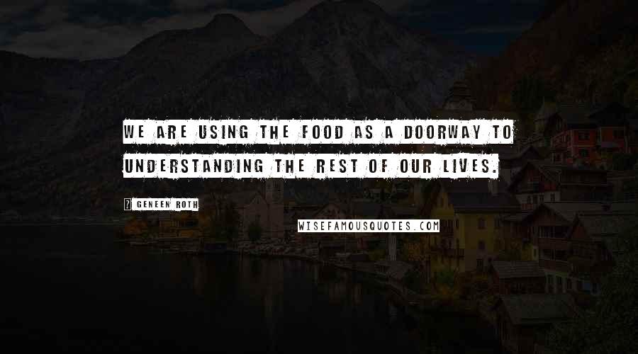 Geneen Roth Quotes: We are using the food as a doorway to understanding the rest of our lives.