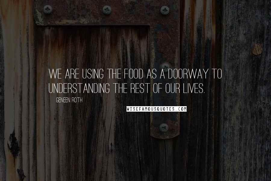 Geneen Roth Quotes: We are using the food as a doorway to understanding the rest of our lives.