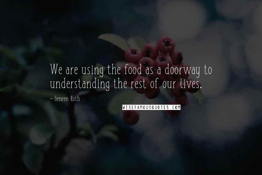 Geneen Roth Quotes: We are using the food as a doorway to understanding the rest of our lives.