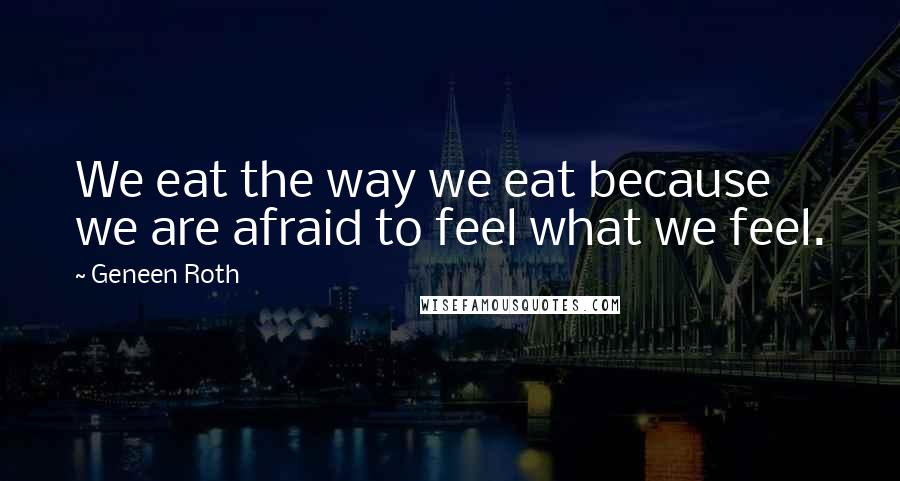 Geneen Roth Quotes: We eat the way we eat because we are afraid to feel what we feel.