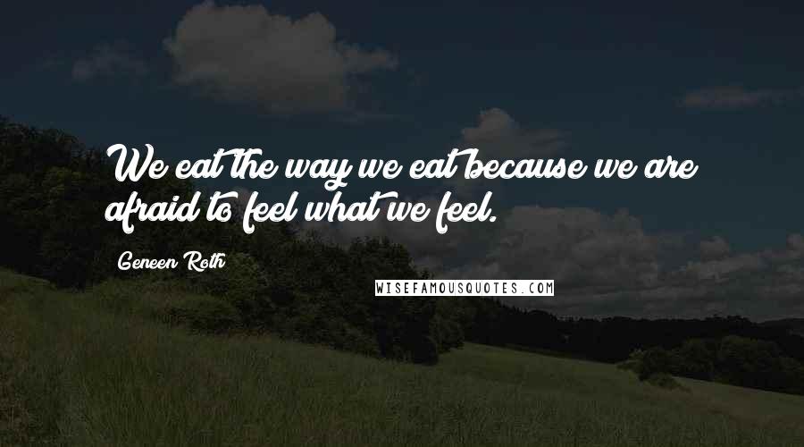 Geneen Roth Quotes: We eat the way we eat because we are afraid to feel what we feel.