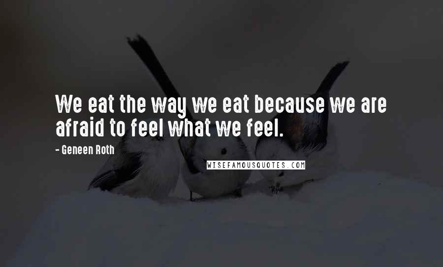 Geneen Roth Quotes: We eat the way we eat because we are afraid to feel what we feel.