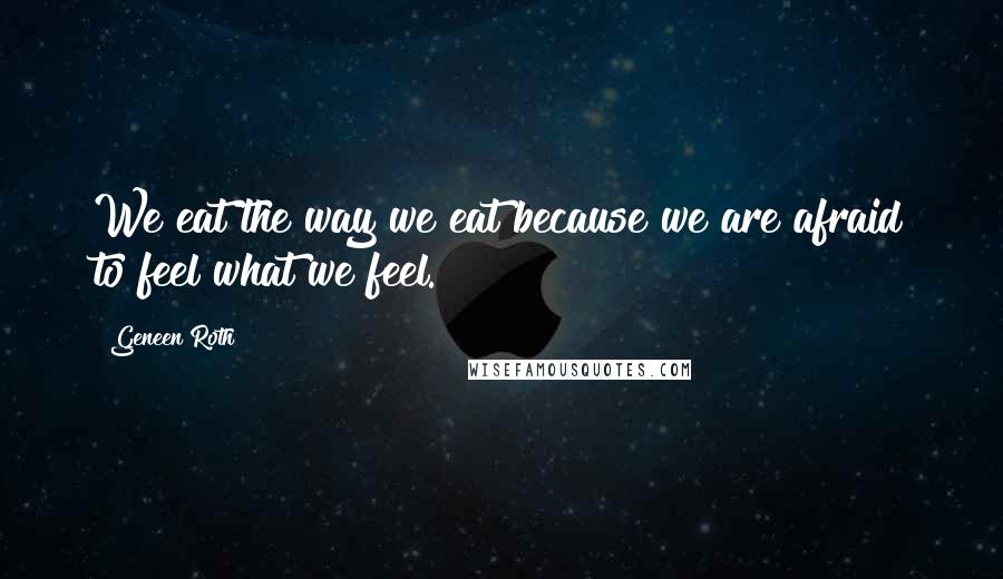 Geneen Roth Quotes: We eat the way we eat because we are afraid to feel what we feel.