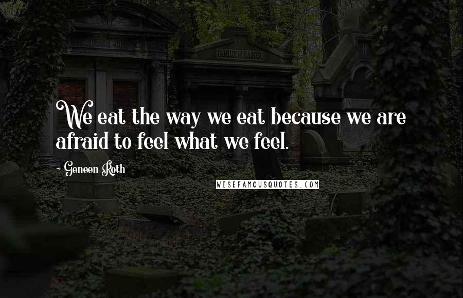 Geneen Roth Quotes: We eat the way we eat because we are afraid to feel what we feel.