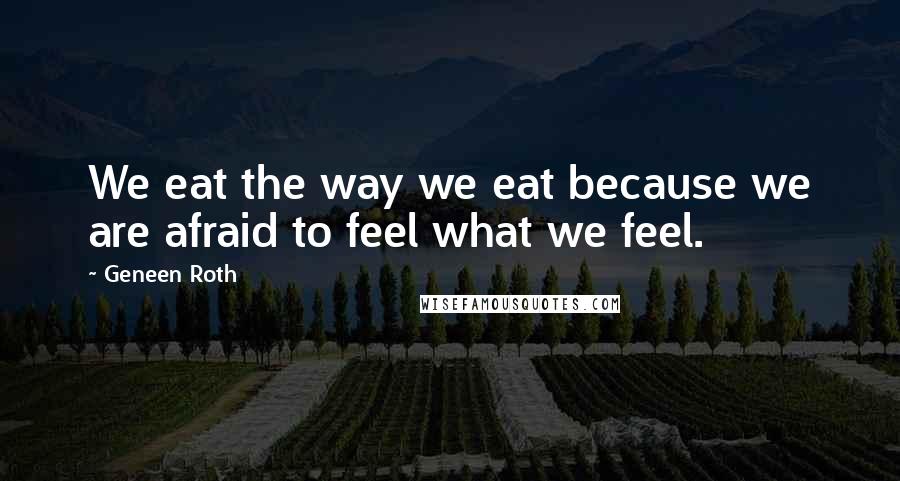 Geneen Roth Quotes: We eat the way we eat because we are afraid to feel what we feel.