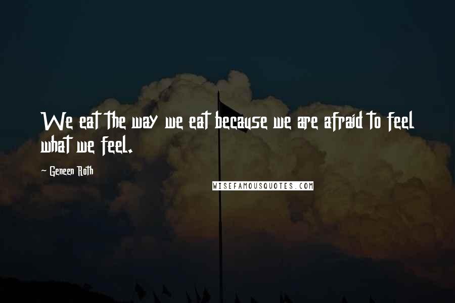 Geneen Roth Quotes: We eat the way we eat because we are afraid to feel what we feel.