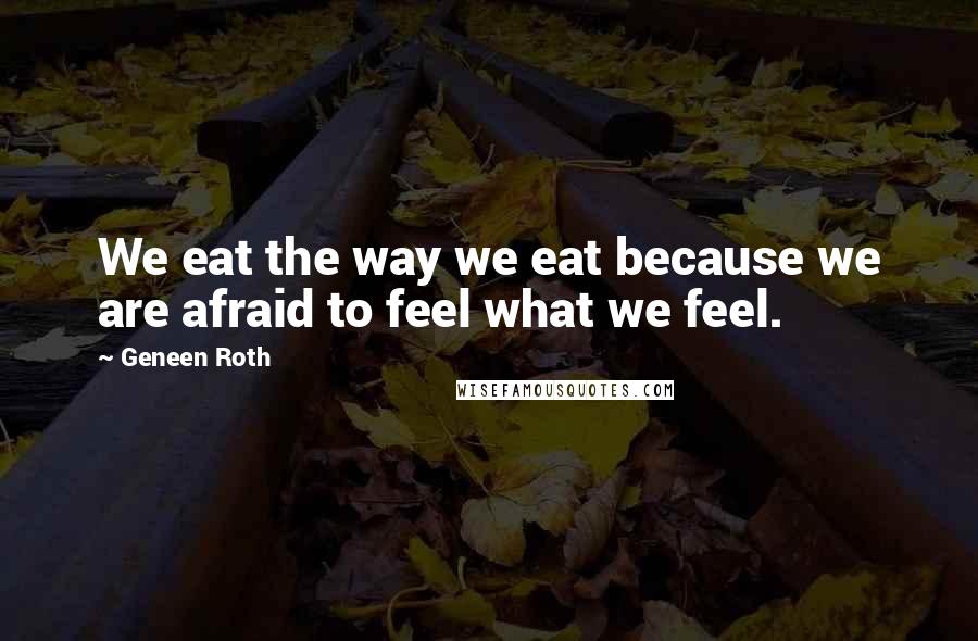 Geneen Roth Quotes: We eat the way we eat because we are afraid to feel what we feel.