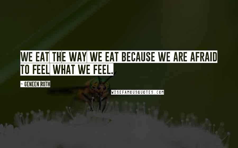 Geneen Roth Quotes: We eat the way we eat because we are afraid to feel what we feel.