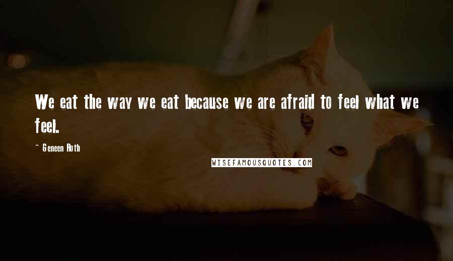 Geneen Roth Quotes: We eat the way we eat because we are afraid to feel what we feel.