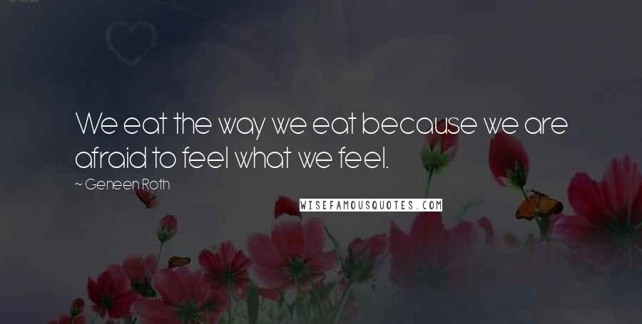 Geneen Roth Quotes: We eat the way we eat because we are afraid to feel what we feel.