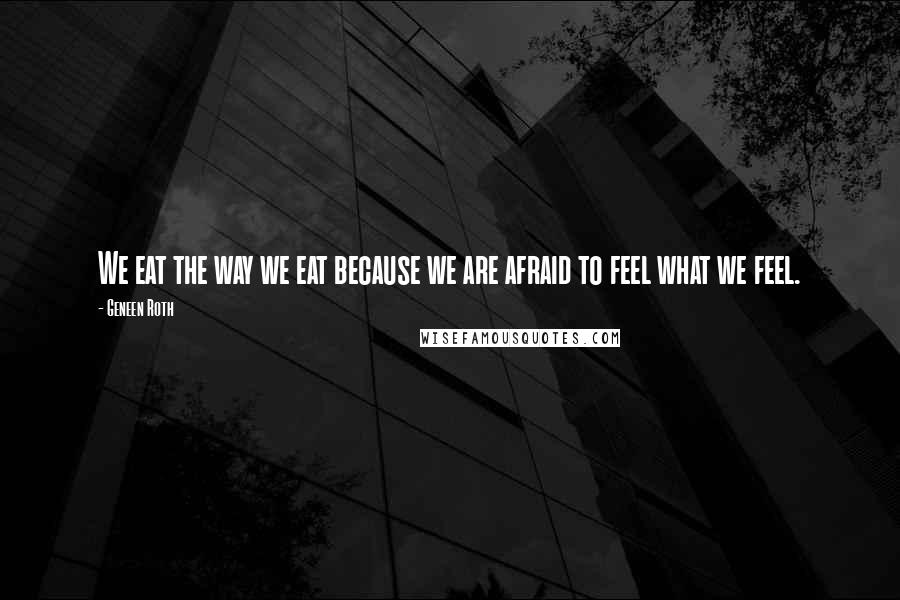 Geneen Roth Quotes: We eat the way we eat because we are afraid to feel what we feel.