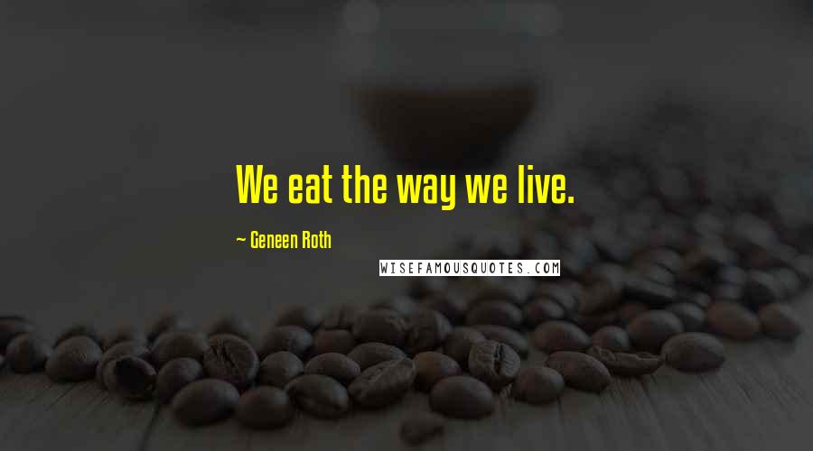 Geneen Roth Quotes: We eat the way we live.