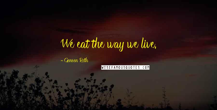 Geneen Roth Quotes: We eat the way we live.