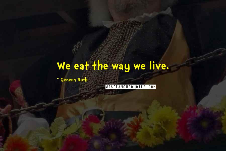 Geneen Roth Quotes: We eat the way we live.