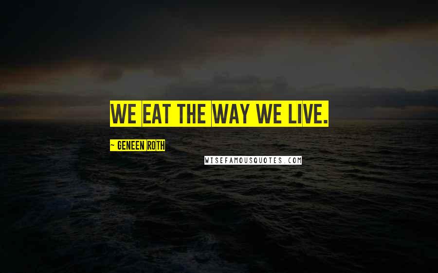Geneen Roth Quotes: We eat the way we live.