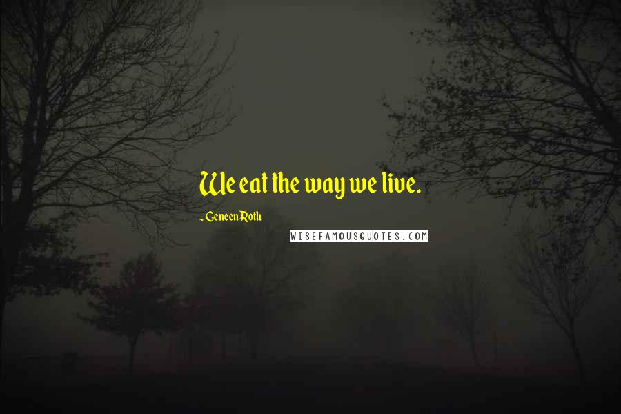 Geneen Roth Quotes: We eat the way we live.