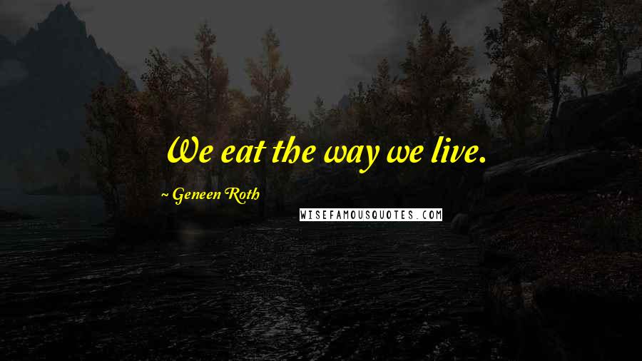 Geneen Roth Quotes: We eat the way we live.