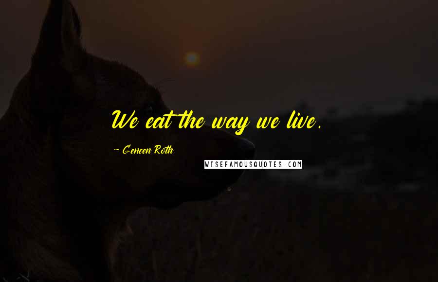 Geneen Roth Quotes: We eat the way we live.
