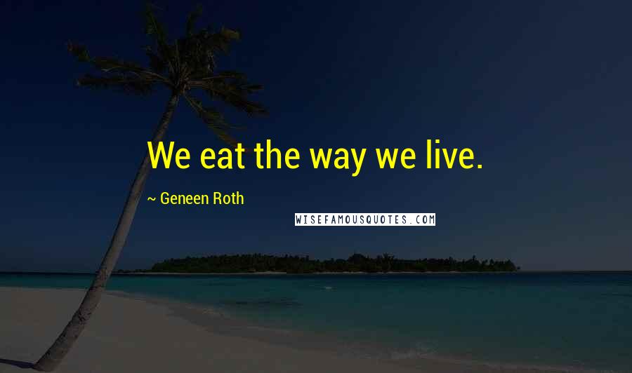 Geneen Roth Quotes: We eat the way we live.