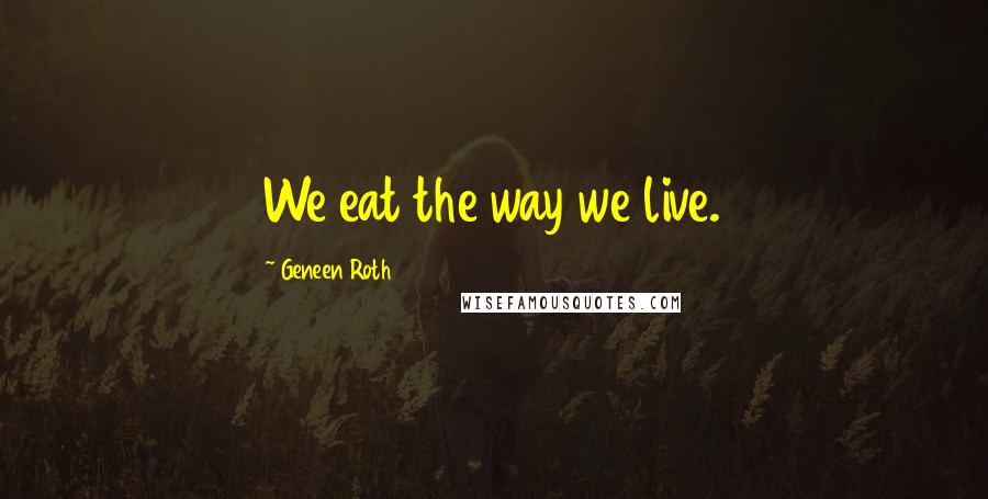 Geneen Roth Quotes: We eat the way we live.
