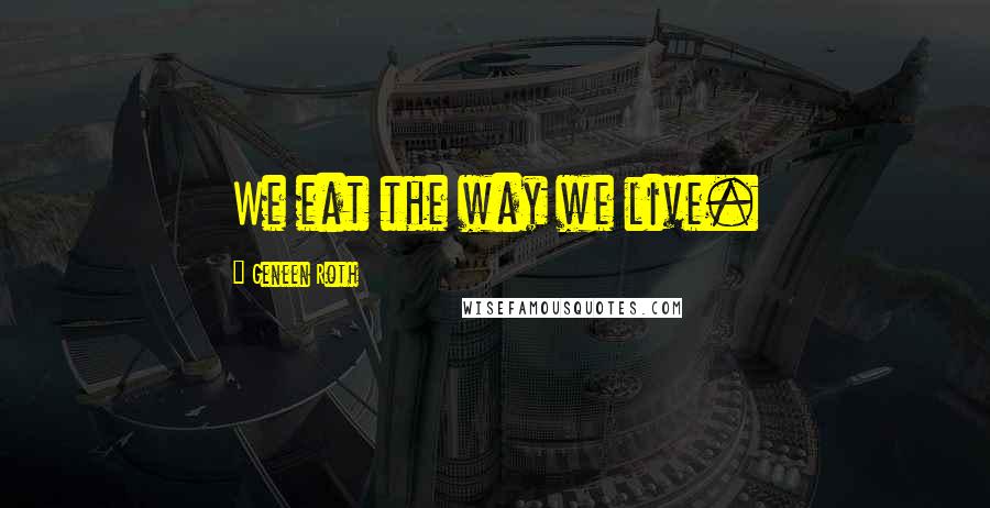Geneen Roth Quotes: We eat the way we live.