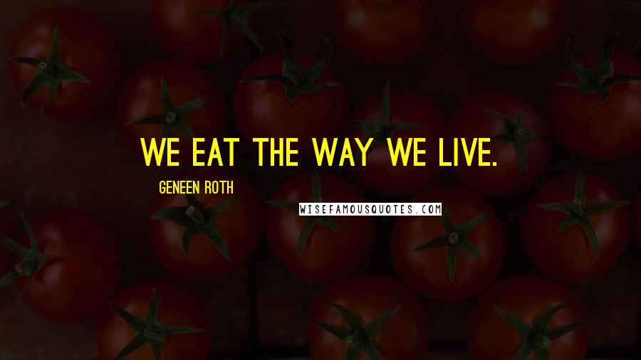 Geneen Roth Quotes: We eat the way we live.