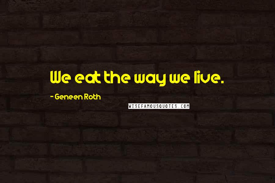 Geneen Roth Quotes: We eat the way we live.
