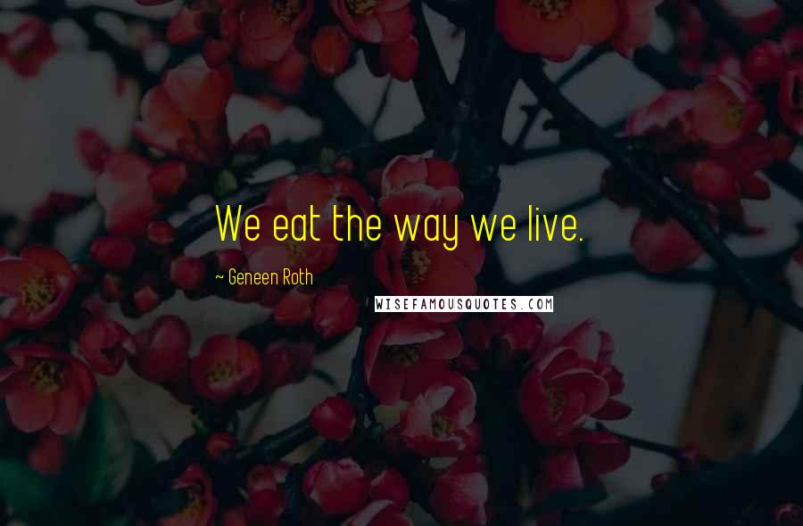 Geneen Roth Quotes: We eat the way we live.
