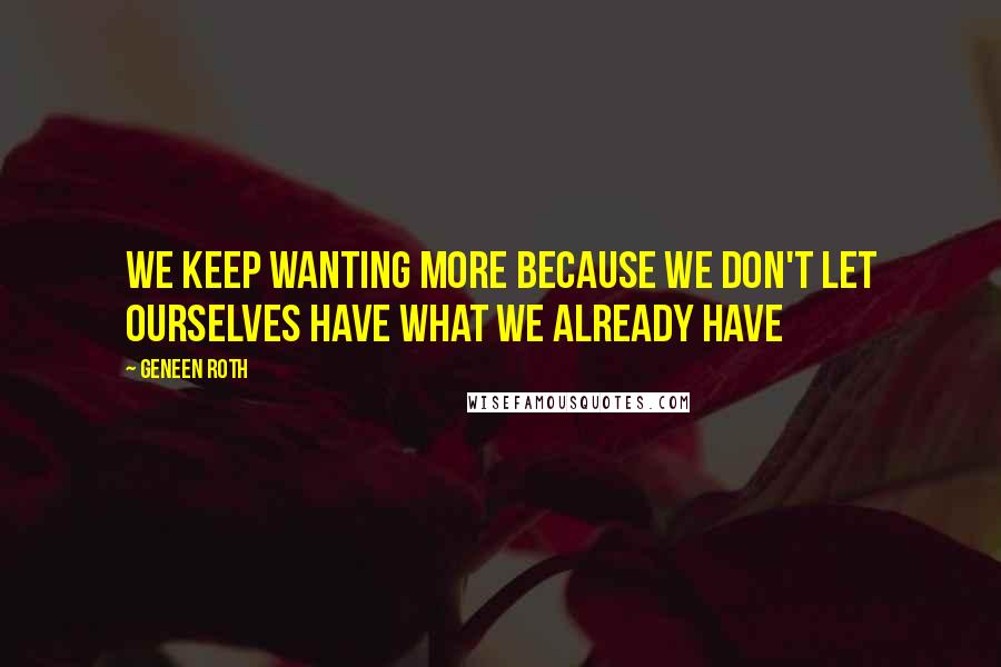 Geneen Roth Quotes: We keep wanting more because we don't let ourselves have what we already have