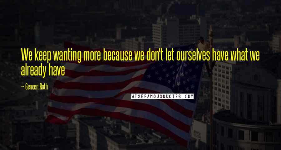Geneen Roth Quotes: We keep wanting more because we don't let ourselves have what we already have