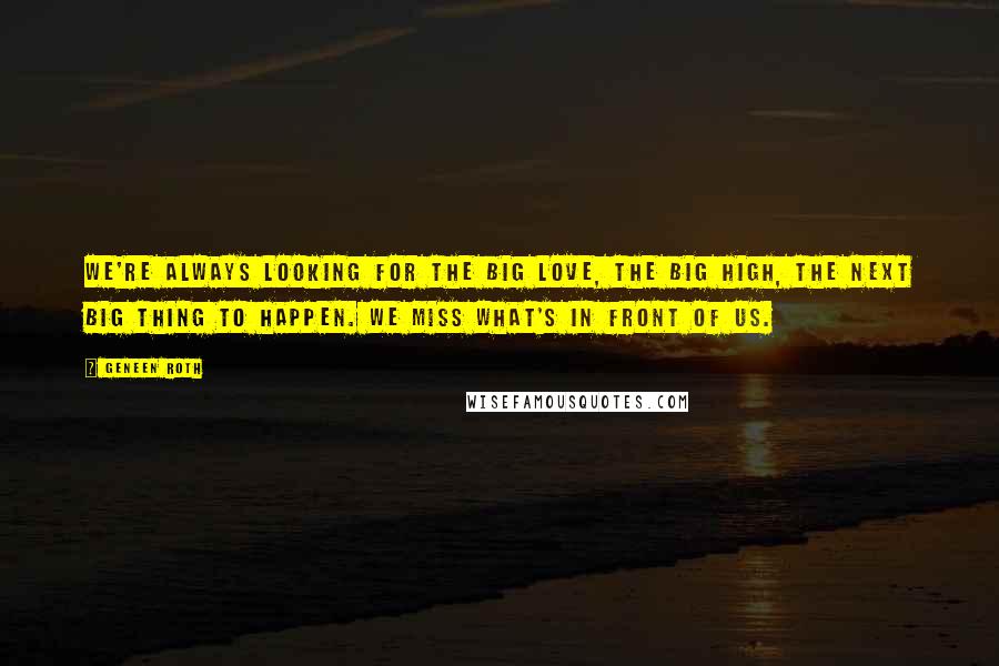 Geneen Roth Quotes: We're always looking for the Big Love, the Big High, the next Big Thing to happen. We miss what's in front of us.