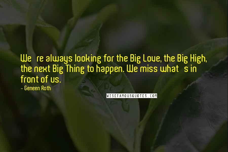 Geneen Roth Quotes: We're always looking for the Big Love, the Big High, the next Big Thing to happen. We miss what's in front of us.