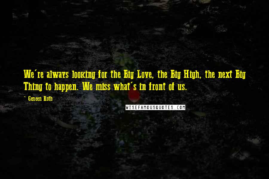 Geneen Roth Quotes: We're always looking for the Big Love, the Big High, the next Big Thing to happen. We miss what's in front of us.