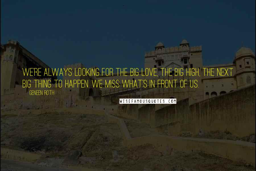 Geneen Roth Quotes: We're always looking for the Big Love, the Big High, the next Big Thing to happen. We miss what's in front of us.