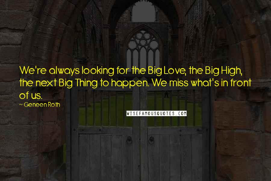 Geneen Roth Quotes: We're always looking for the Big Love, the Big High, the next Big Thing to happen. We miss what's in front of us.